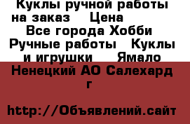 Куклы ручной работы на заказ  › Цена ­ 1 500 - Все города Хобби. Ручные работы » Куклы и игрушки   . Ямало-Ненецкий АО,Салехард г.